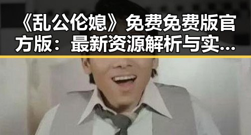 《乱公伦媳》免费免费版官方版：最新资源解析与实用指南