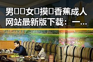 男🍌❌女🍑摸🐻香蕉成人网站最新版下载：一览最新动态与行业趋势