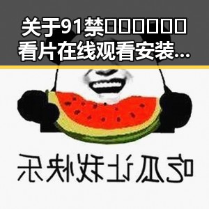 关于91禁🍆🍑🔞❌❌❌看片在线观看安装包下载的最新动态