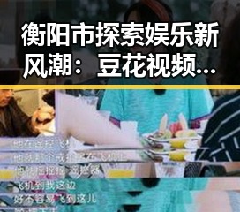 衡阳市探索娱乐新风潮：豆花视频官方版引领本地潮流