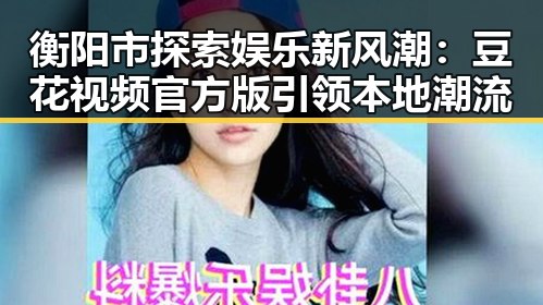 衡阳市探索娱乐新风潮：豆花视频官方版引领本地潮流