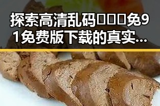 探索高清乱码🔞❌♋免91免费版下载的真实现状与安全指南