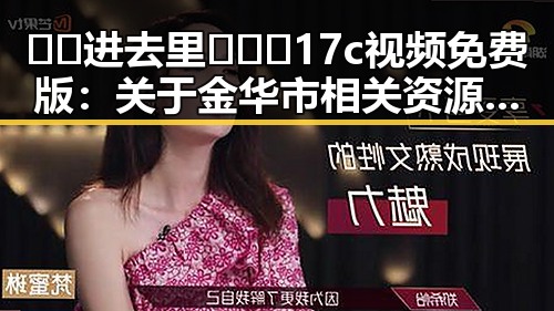 🔞🍌进去里❌❌❌17c视频免费版：关于金华市相关资源的一些讨论