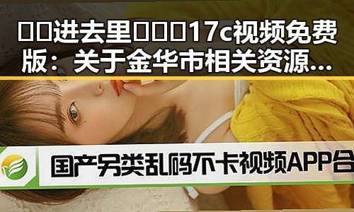 🔞🍌进去里❌❌❌17c视频免费版：关于金华市相关资源的一些讨论