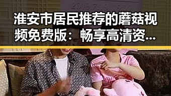 淮安市居民推荐的蘑菇视频免费版：畅享高清资源新体验