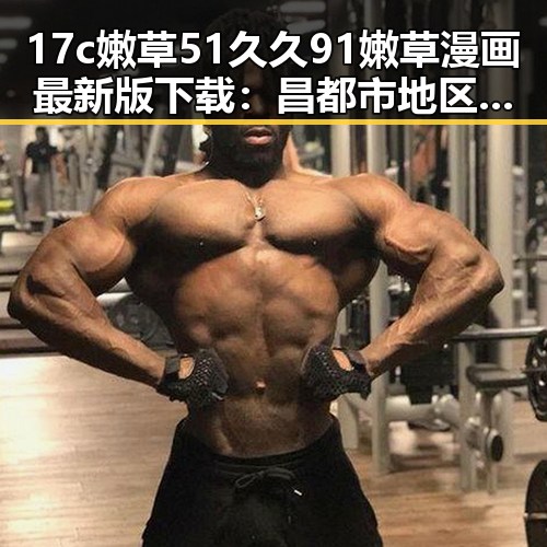 17c嫩草51久久91嫩草漫画最新版下载：昌都市地区的最新资源介绍