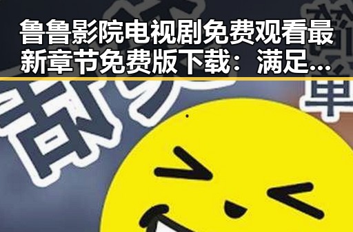 鲁鲁影院电视剧免费观看最新章节免费版下载：满足观众多样需求的选择