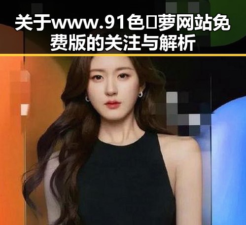 关于www.91色😍萝网站免费版的关注与解析