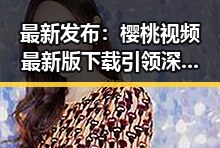 最新发布：樱桃视频最新版下载引领深圳市年轻人热潮