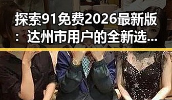 探索91免费2026最新版：达州市用户的全新选择与体验