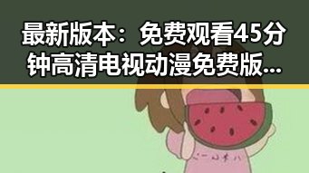 最新版本：免费观看45分钟高清电视动漫免费版下载引领潮流
