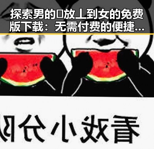 探索男的🈚放丄到女的免费版下载：无需付费的便捷选择
