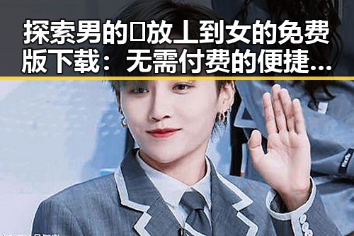 探索男的🈚放丄到女的免费版下载：无需付费的便捷选择