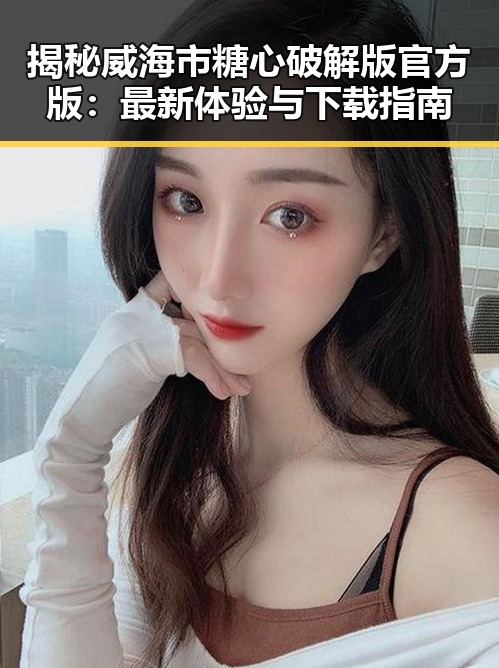 揭秘威海市糖心破解版官方版:最新体验与下载指南