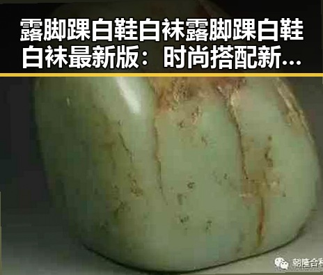 露脚踝白鞋白袜露脚踝白鞋白袜最新版：时尚搭配新趋势