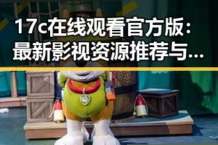 17c在线观看官方版：最新影视资源推荐与观看指南