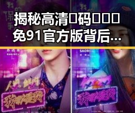 揭秘高清🈚码🔞❌♋免91官方版背后的真相与争议